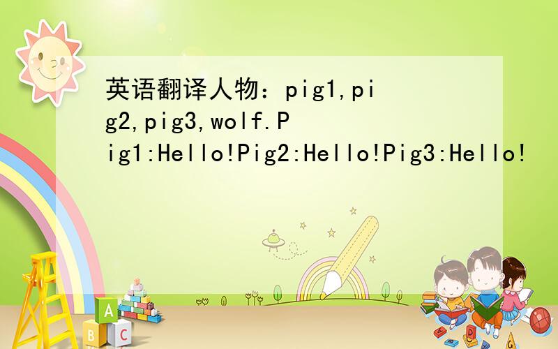 英语翻译人物：pig1,pig2,pig3,wolf.Pig1:Hello!Pig2:Hello!Pig3:Hello!