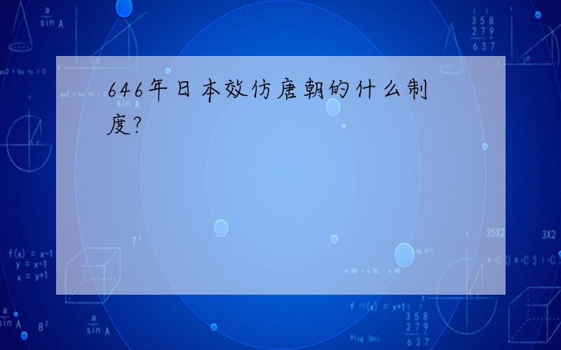 646年日本效仿唐朝的什么制度?