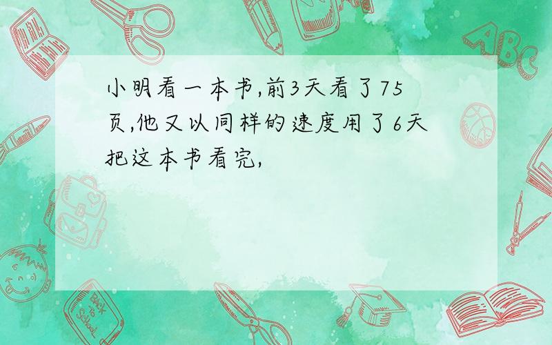 小明看一本书,前3天看了75页,他又以同样的速度用了6天把这本书看完,