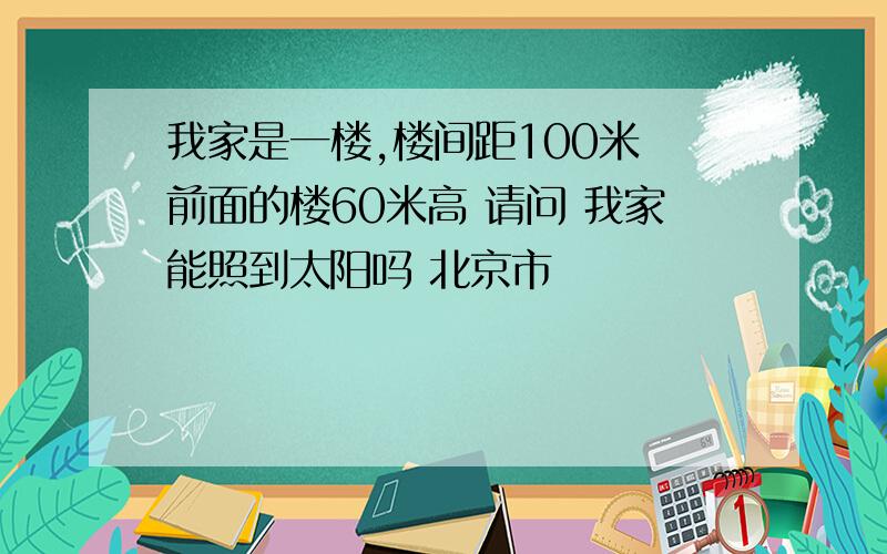 我家是一楼,楼间距100米 前面的楼60米高 请问 我家能照到太阳吗 北京市