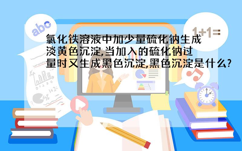 氯化铁溶液中加少量硫化钠生成淡黄色沉淀,当加入的硫化钠过量时又生成黑色沉淀,黑色沉淀是什么?