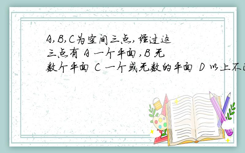 A,B,C为空间三点,经过这三点有 A 一个平面,B 无数个平面 C 一个或无数的平面 D 以上不正确