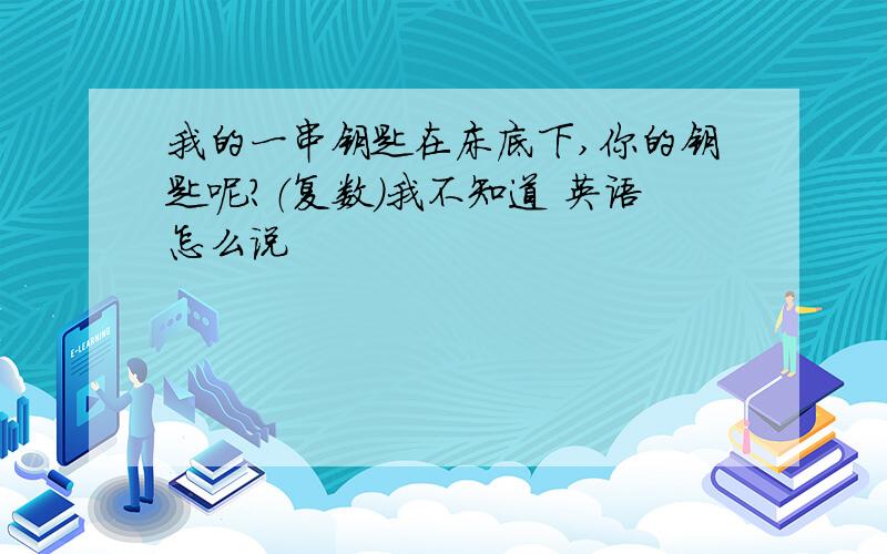 我的一串钥匙在床底下,你的钥匙呢?（复数）我不知道 英语怎么说