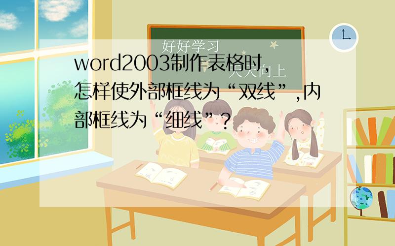 word2003制作表格时,怎样使外部框线为“双线”,内部框线为“细线”?