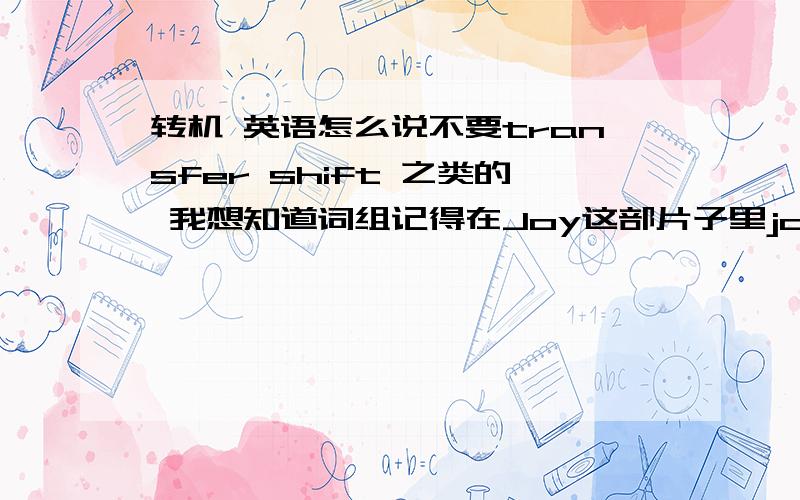 转机 英语怎么说不要transfer shift 之类的 我想知道词组记得在Joy这部片子里joy跟司机说过转机这个词