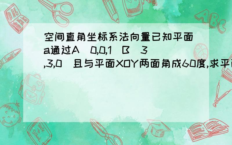 空间直角坐标系法向量已知平面a通过A(0,0,1)B(3,3,0)且与平面XOY两面角成60度,求平面a的法向量