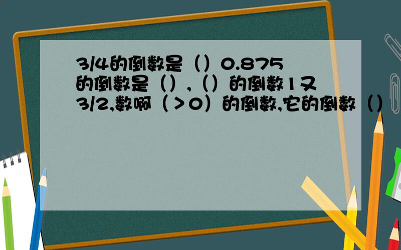 3/4的倒数是（）0.875的倒数是（）,（）的倒数1又3/2,数啊（＞0）的倒数,它的倒数（）