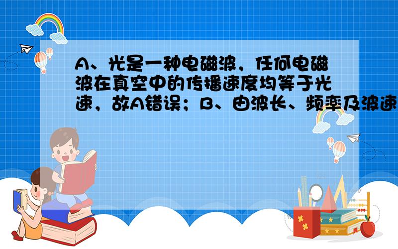 A、光是一种电磁波，任何电磁波在真空中的传播速度均等于光速，故A错误；B、由波长、频率及波速关系可知，波长越长