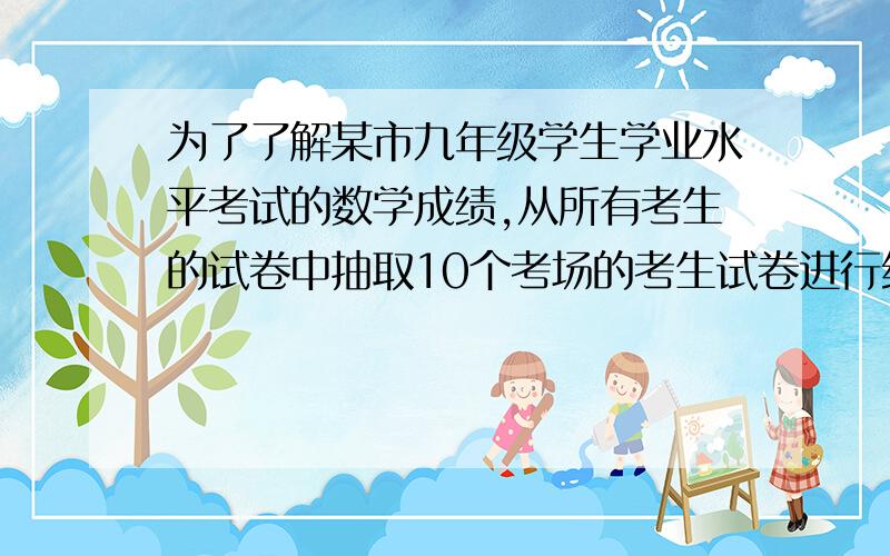 为了了解某市九年级学生学业水平考试的数学成绩,从所有考生的试卷中抽取10个考场的考生试卷进行统计分析