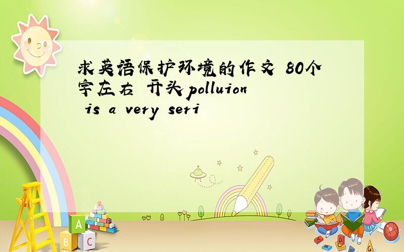 求英语保护环境的作文 80个字左右 开头polluion is a very seri