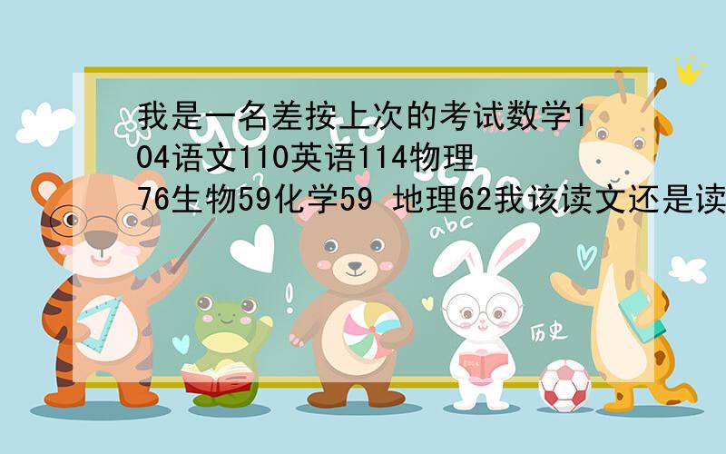 我是一名差按上次的考试数学104语文110英语114物理76生物59化学59 地理62我该读文还是读理