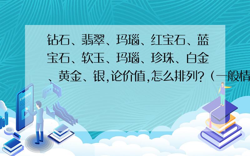 钻石、翡翠、玛瑙、红宝石、蓝宝石、软玉、玛瑙、珍珠、白金、黄金、银,论价值,怎么排列?（一般情况下