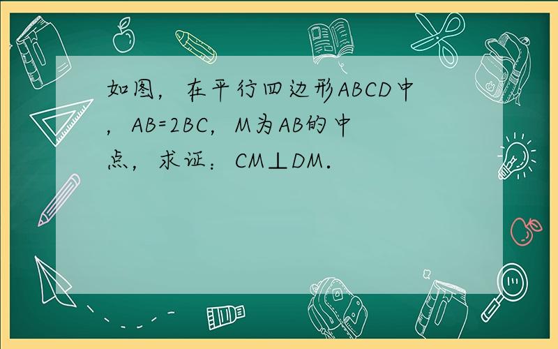 如图，在平行四边形ABCD中，AB=2BC，M为AB的中点，求证：CM⊥DM．