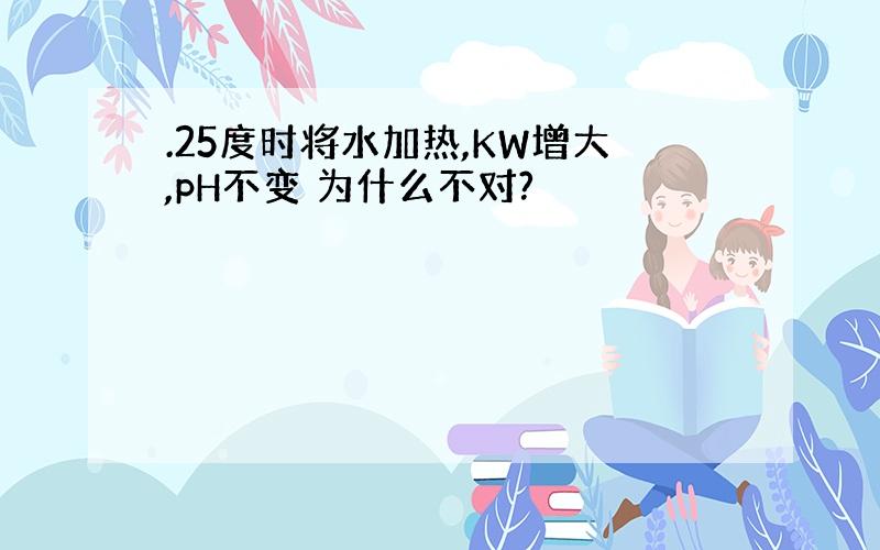 .25度时将水加热,KW增大,pH不变 为什么不对?