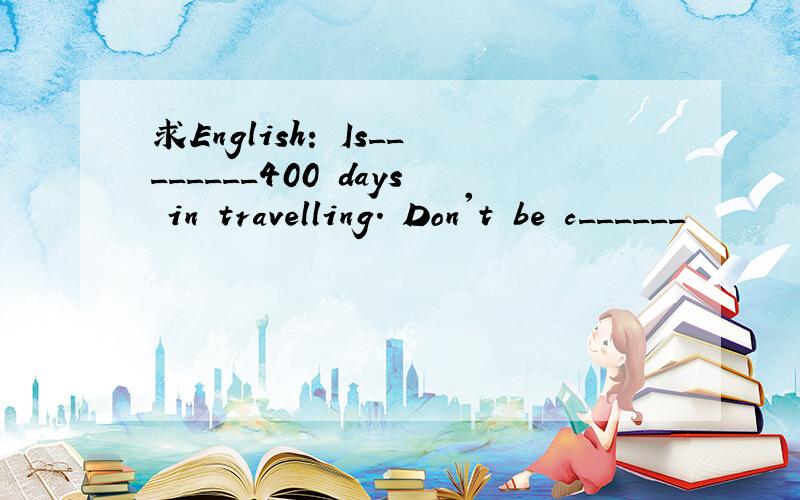 求English: Is________400 days in travelling. Don't be c______