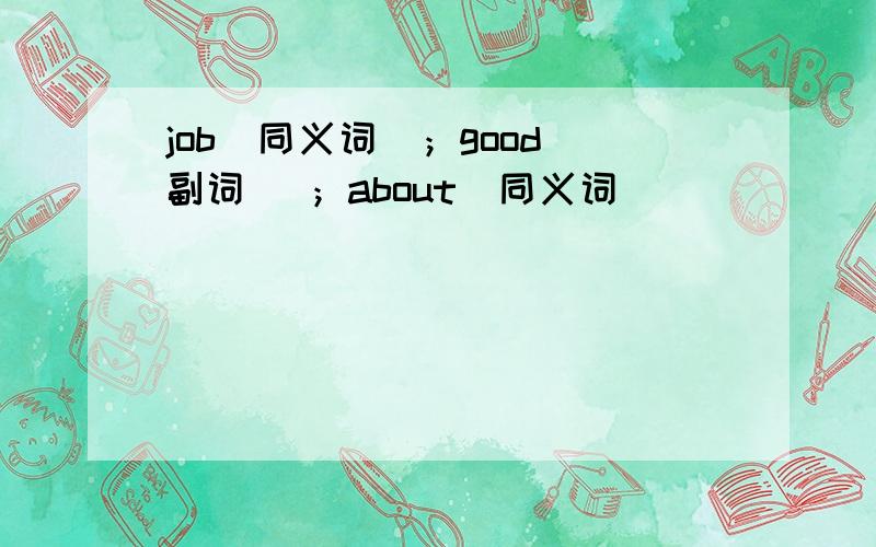 job(同义词）；good（副词) ；about（同义词）