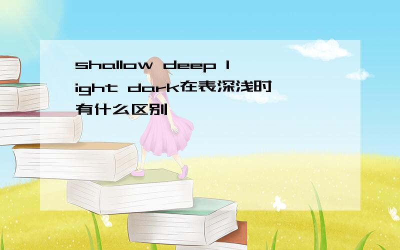 shallow deep light dark在表深浅时有什么区别