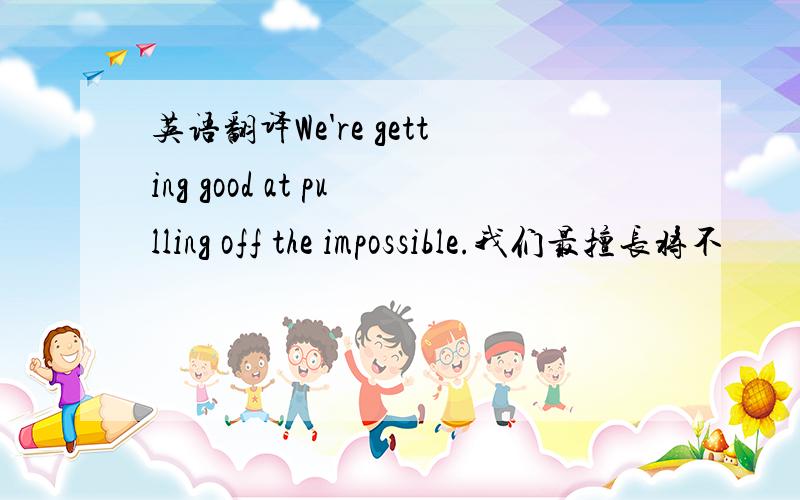 英语翻译We're getting good at pulling off the impossible.我们最擅长将不