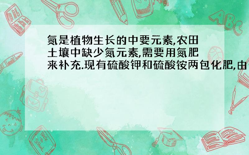 氮是植物生长的中要元素,农田土壤中缺少氮元素,需要用氮肥来补充.现有硫酸钾和硫酸铵两包化肥,由于包装磨损,字看不清,请你