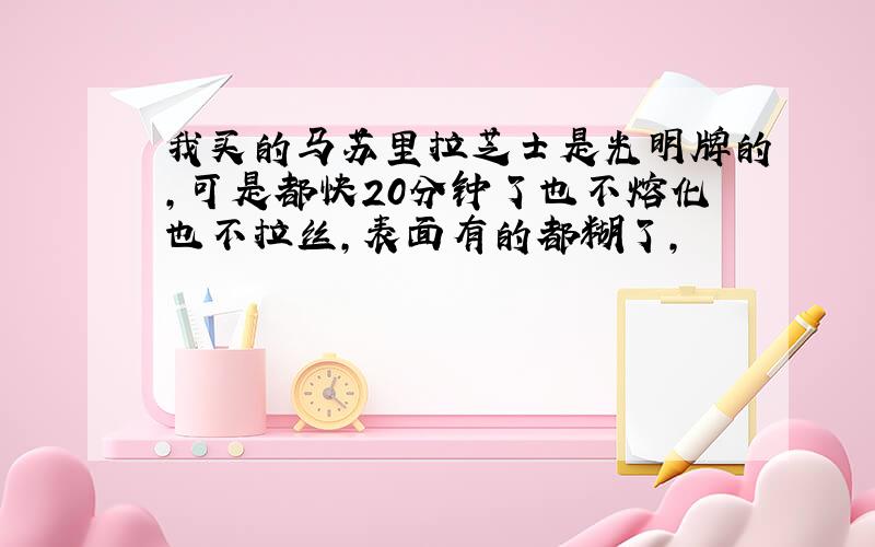 我买的马苏里拉芝士是光明牌的,可是都快20分钟了也不熔化也不拉丝,表面有的都糊了,