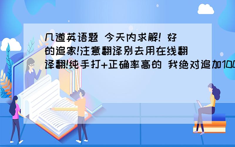 几道英语题 今天内求解! 好的追家!注意翻译别去用在线翻译翻!纯手打+正确率高的 我绝对追加100!