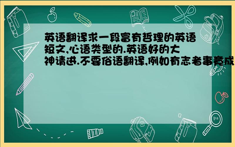 英语翻译求一段富有哲理的英语短文,心语类型的.英语好的大神请进.不要俗语翻译,例如有志者事竟成,不行.就找一篇中文美文再