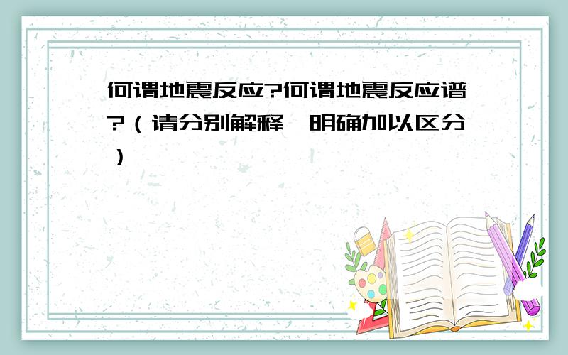 何谓地震反应?何谓地震反应谱?（请分别解释,明确加以区分）