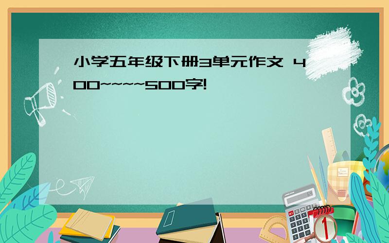 小学五年级下册3单元作文 400~~~~500字!