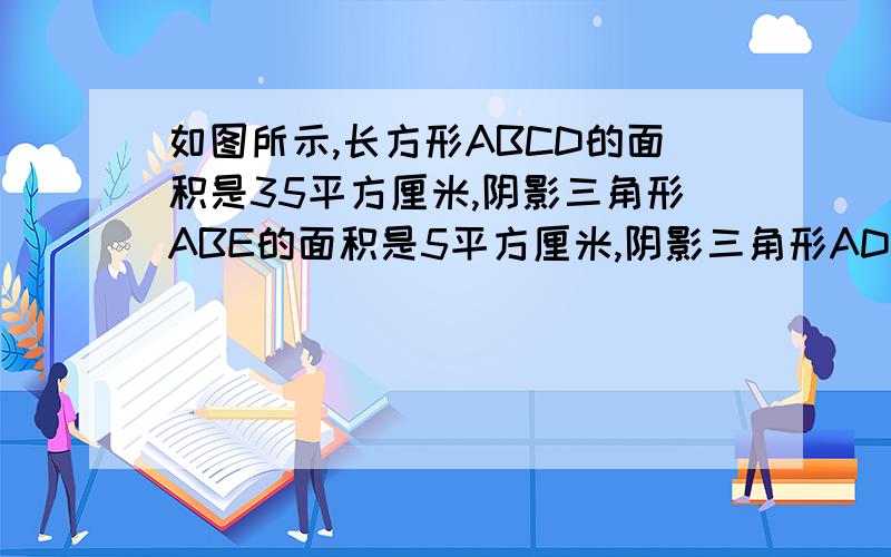 如图所示,长方形ABCD的面积是35平方厘米,阴影三角形ABE的面积是5平方厘米,阴影三角形ADF的面积是7平方厘米.请