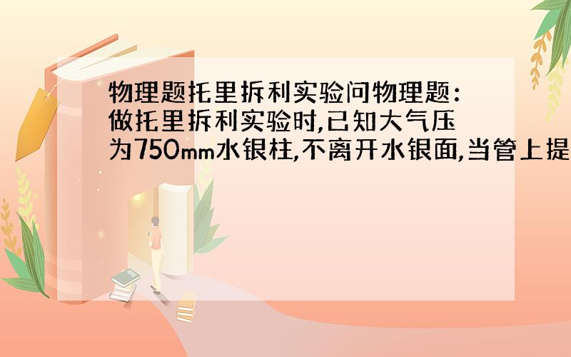 物理题托里拆利实验问物理题：做托里拆利实验时,已知大气压为750mm水银柱,不离开水银面,当管上提1cm,内外水银高度差