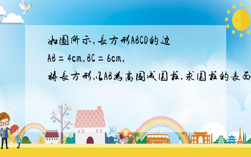 如图所示,长方形ABCD的边AB=4cm,BC=6cm,将长方形以AB为高围成圆柱,求圆柱的表面积