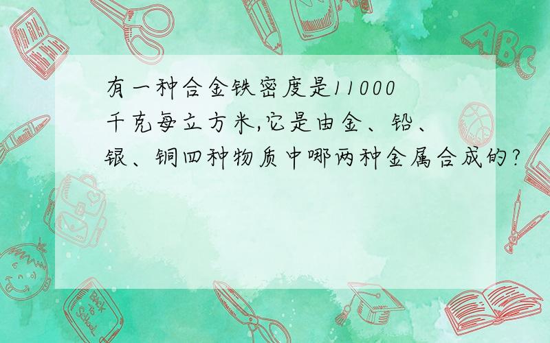 有一种合金铁密度是11000千克每立方米,它是由金、铅、银、铜四种物质中哪两种金属合成的?