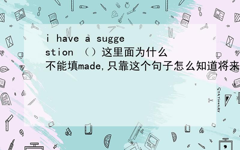 i have a suggestion （）这里面为什么不能填made,只靠这个句子怎么知道将来呢?也可以是我使计划被做