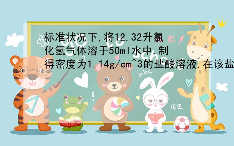 标准状况下,将12.32升氯化氢气体溶于50ml水中,制得密度为1.14g/cm^3的盐酸溶液,在该盐酸中