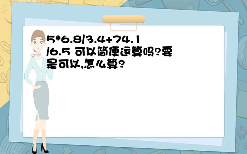 5*6.8/3.4+74.1/6.5 可以简便运算吗?要是可以,怎么算?