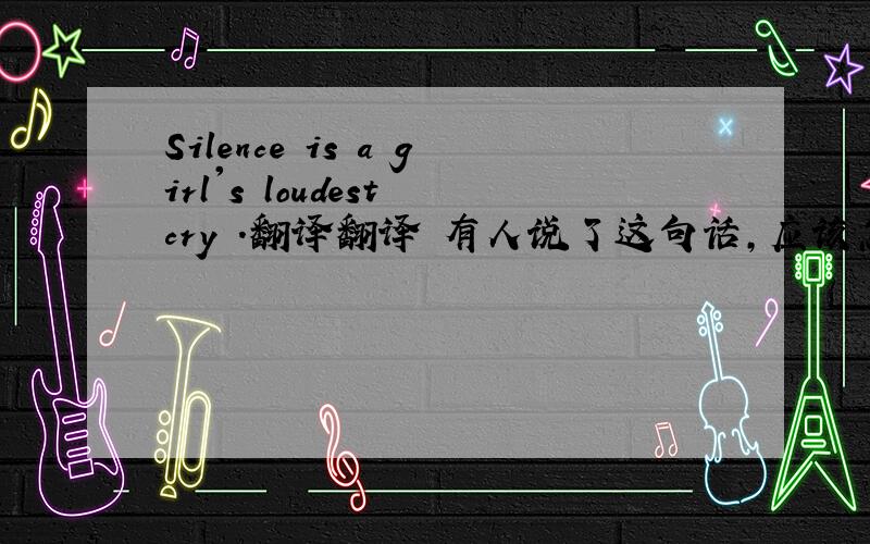 Silence is a girl's loudest cry .翻译翻译 有人说了这句话,应该怎么回复呢.快帮个忙.