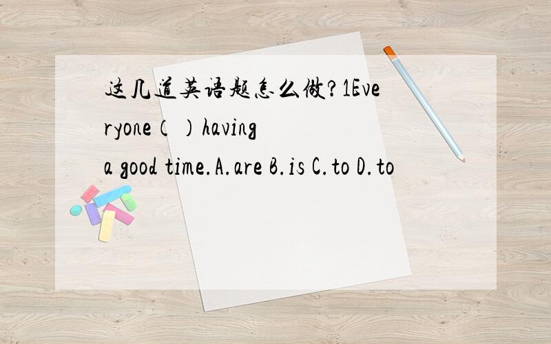 这几道英语题怎么做?1Everyone（）having a good time.A.are B.is C.to D.to