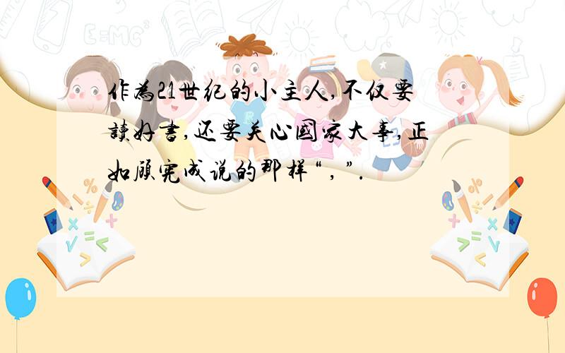 作为21世纪的小主人,不仅要读好书,还要关心国家大事,正如顾宪成说的那样“ , ”.