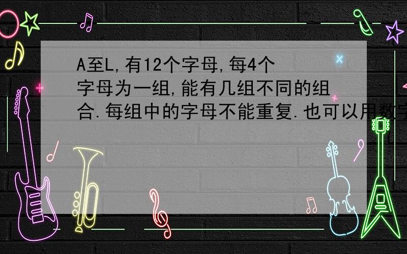 A至L,有12个字母,每4个字母为一组,能有几组不同的组合.每组中的字母不能重复.也可以用数字1至12表示