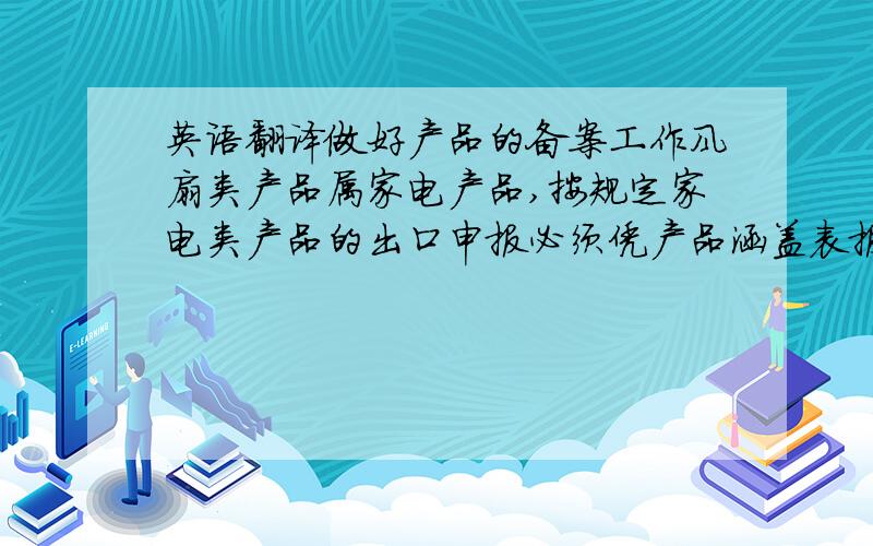 英语翻译做好产品的备案工作风扇类产品属家电产品,按规定家电类产品的出口申报必须凭产品涵盖表报检.新型号的产品或涵盖表内现