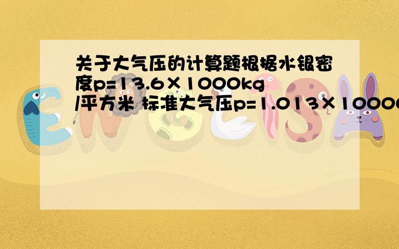 关于大气压的计算题根据水银密度p=13.6×1000kg/平方米 标准大气压p=1.013×100000pa 计算水柱的