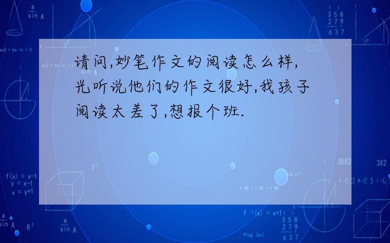 请问,妙笔作文的阅读怎么样,光听说他们的作文很好,我孩子阅读太差了,想报个班.