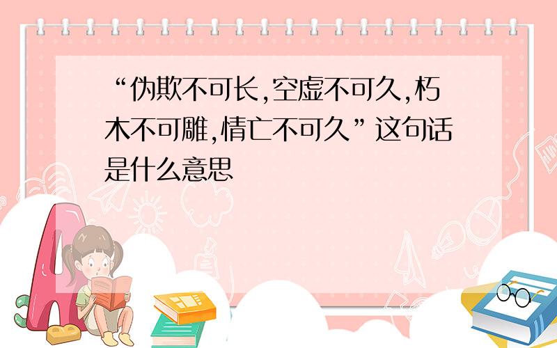 “伪欺不可长,空虚不可久,朽木不可雕,情亡不可久”这句话是什么意思