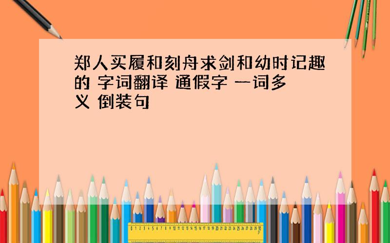 郑人买履和刻舟求剑和幼时记趣的 字词翻译 通假字 一词多义 倒装句