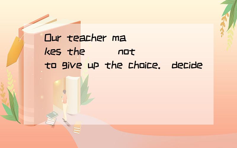 Our teacher makes the___not to give up the choice.(decide)