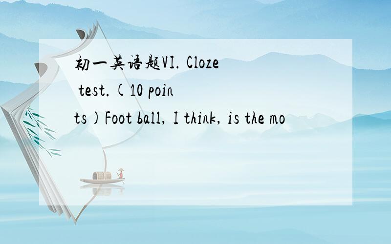 初一英语题VI. Cloze test.(10 points)Foot ball, I think, is the mo