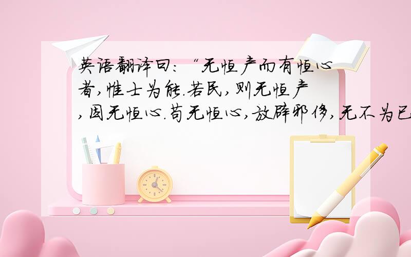 英语翻译曰：“无恒产而有恒心者,惟士为能.若民,则无恒产,因无恒心.苟无恒心,放辟邪侈,无不为已.及陷於罪,然后从而刑之