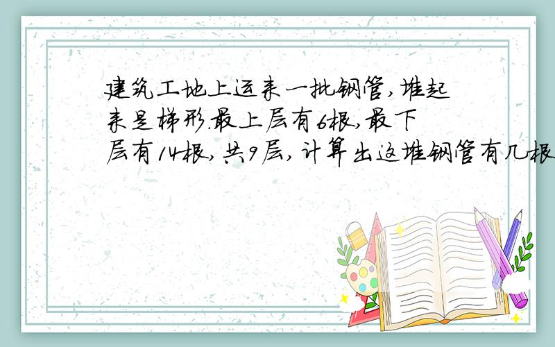 建筑工地上运来一批钢管,堆起来是梯形.最上层有6根,最下层有14根,共9层,计算出这堆钢管有几根吗?