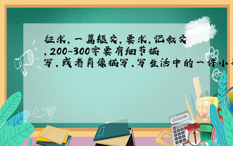 征求,一篇短文,要求,记叙文,200~300字要有细节描写,或者肖像描写,写生活中的一件小事