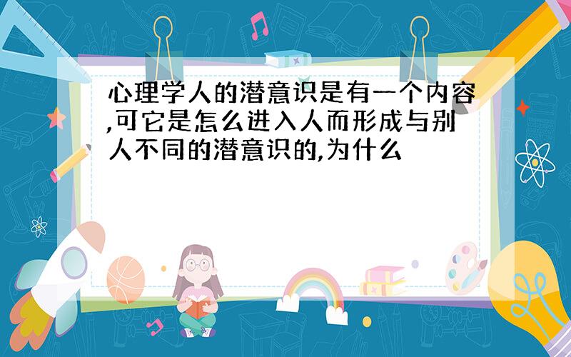 心理学人的潜意识是有一个内容,可它是怎么进入人而形成与别人不同的潜意识的,为什么